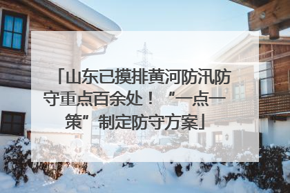 山东已摸排黄河防汛防守重点百余处！“一点一策”制定防守方案