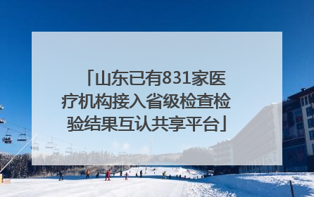 山东已有831家医疗机构接入省级检查检验结果互认共享平台