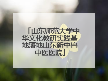 山东师范大学中华文化教研实践基地落地山东新中鲁中医医院