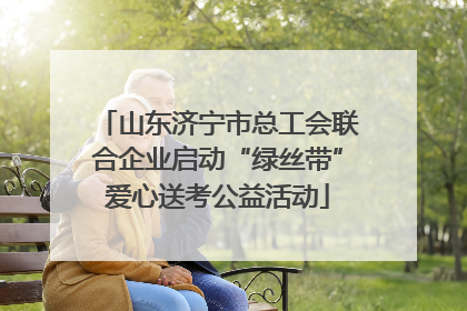 山东济宁市总工会联合企业启动“绿丝带”爱心送考公益活动