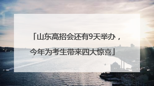 山东高招会还有9天举办，今年为考生带来四大惊喜