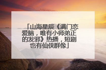 山海星辰《满门恋爱脑，唯有小师弟正的发邪》热播，短剧也有仙侠群像
