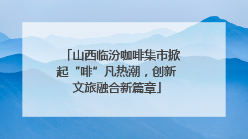 山西临汾咖啡集市掀起“啡”凡热潮，创新文旅融合新篇章