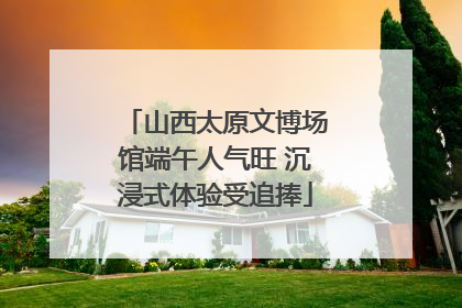 山西太原文博场馆端午人气旺 沉浸式体验受追捧