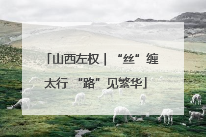 山西左权｜“丝”缠太行 “路”见繁华