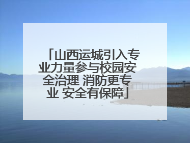 山西运城引入专业力量参与校园安全治理 消防更专业 安全有保障