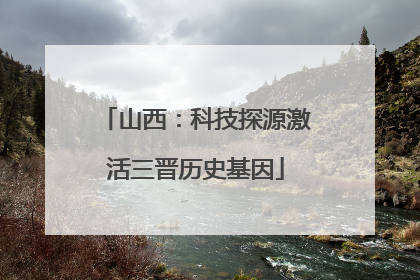 山西：科技探源激活三晋历史基因