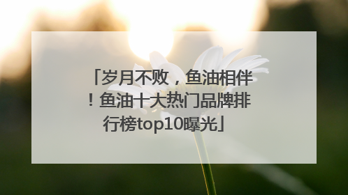 岁月不败，鱼油相伴！鱼油十大热门品牌排行榜top10曝光