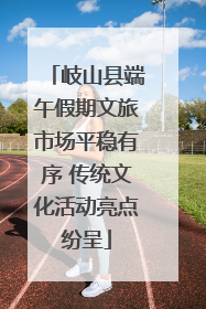 岐山县端午假期文旅市场平稳有序 传统文化活动亮点纷呈