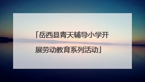 岳西县青天辅导小学开展劳动教育系列活动