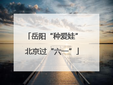 岳阳“种爱娃” 北京过“六一”