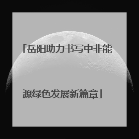 岳阳助力书写中非能源绿色发展新篇章