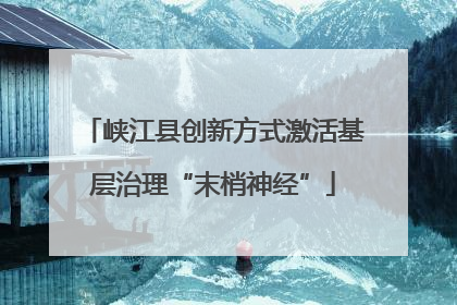 峡江县创新方式激活基层治理“末梢神经”