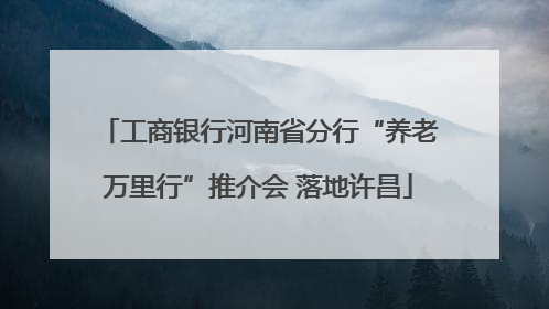 工商银行河南省分行“养老万里行”推介会 落地许昌