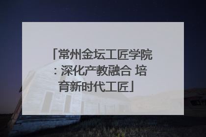 常州金坛工匠学院：深化产教融合 培育新时代工匠