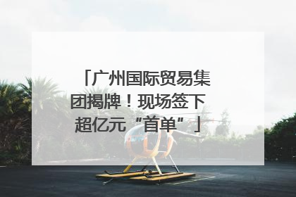广州国际贸易集团揭牌！现场签下超亿元“首单”