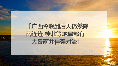 广西今晚到后天仍然降雨连连 桂北等地局部有大暴雨并伴强对流
