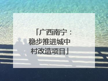 广西南宁：稳步推进城中村改造项目