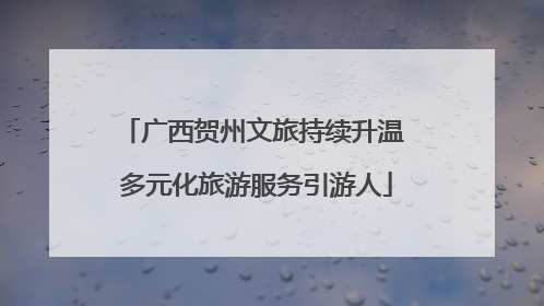 广西贺州文旅持续升温 多元化旅游服务引游人