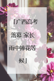 广西高考落幕 家长雨中捧花等候