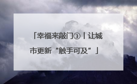 幸福来敲门③丨让城市更新“触手可及”