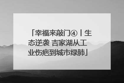 幸福来敲门④丨生态逆袭 吉家湖从工业伤疤到城市绿肺