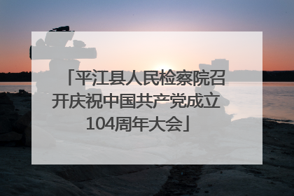 平江县人民检察院召开庆祝中国共产党成立104周年大会