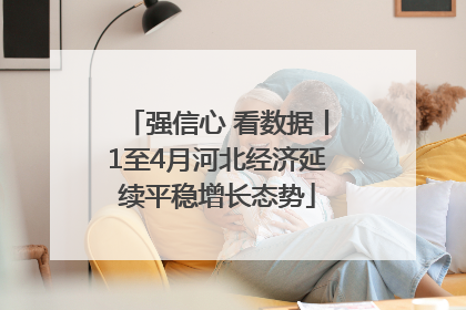强信心 看数据丨1至4月河北经济延续平稳增长态势