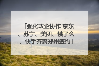 强化政企协作 京东、苏宁、美团、饿了么、快手齐聚郑州签约