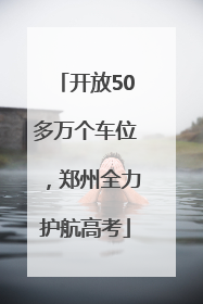 开放50多万个车位，郑州全力护航高考