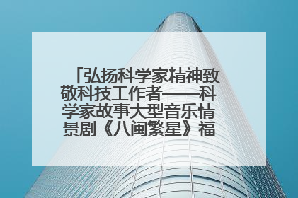弘扬科学家精神致敬科技工作者——科学家故事大型音乐情景剧《八闽繁星》福州首演侧记