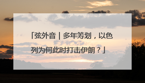 弦外音｜多年筹划，以色列为何此时打击伊朗？