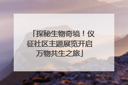 探秘生物奇境！仪征社区主题展览开启万物共生之旅
