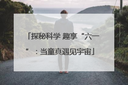 探秘科学 趣享“六一”：当童真遇见宇宙
