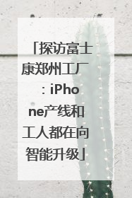 探访富士康郑州工厂：iPhone产线和工人都在向智能升级