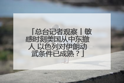 总台记者观察丨敏感时刻美国从中东撤人 以色列对伊朗动武条件已成熟？