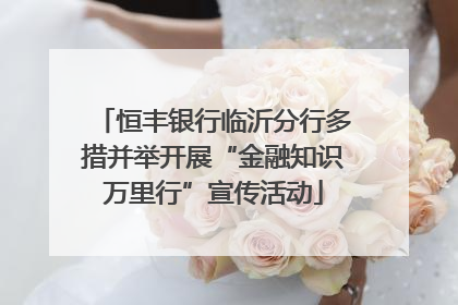 恒丰银行临沂分行多措并举开展“金融知识万里行”宣传活动