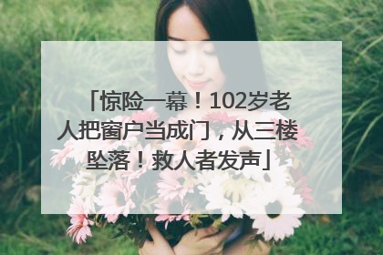 惊险一幕！102岁老人把窗户当成门，从三楼坠落！救人者发声
