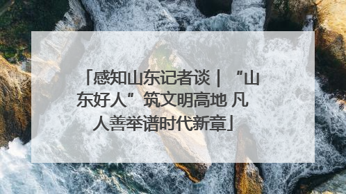 感知山东记者谈｜“山东好人”筑文明高地 凡人善举谱时代新章