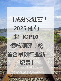 成分党狂喜！2025 葡萄籽 TOP10 硬核测评，榜首含量创行业新纪录