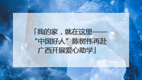 我的家，就在这里——“中国好人”陈树伟再赴广西开展爱心助学
