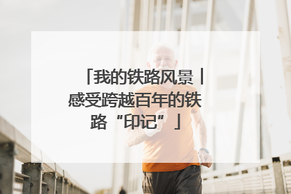 我的铁路风景︱感受跨越百年的铁路“印记”