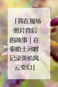 我在现场·照片背后的故事｜在泰晤士河畔记录英伦风云变幻