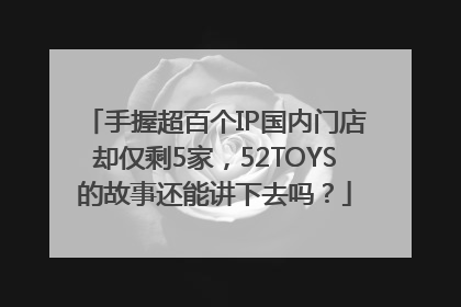 手握超百个IP国内门店却仅剩5家，52TOYS的故事还能讲下去吗？