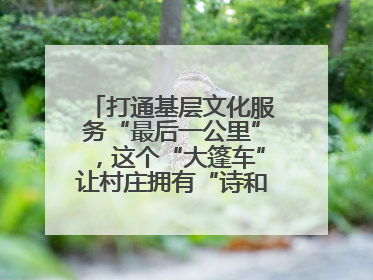 打通基层文化服务“最后一公里”，这个“大篷车”让村庄拥有“诗和远方”