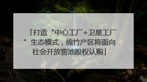打造“中心工厂+卫星工厂”生态模式，绵竹产区将面向社会开放窖池股权认购