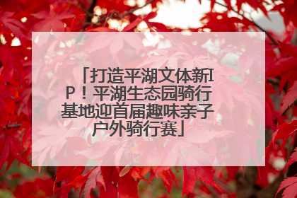 打造平湖文体新IP！平湖生态园骑行基地迎首届趣味亲子户外骑行赛
