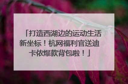 打造西湖边的运动生活新坐标！杭网福利官送迪卡侬爆款背包啦！