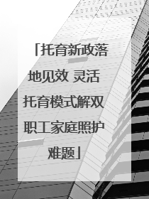 托育新政落地见效 灵活托育模式解双职工家庭照护难题