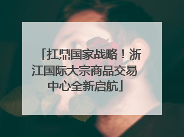 扛鼎国家战略！浙江国际大宗商品交易中心全新启航